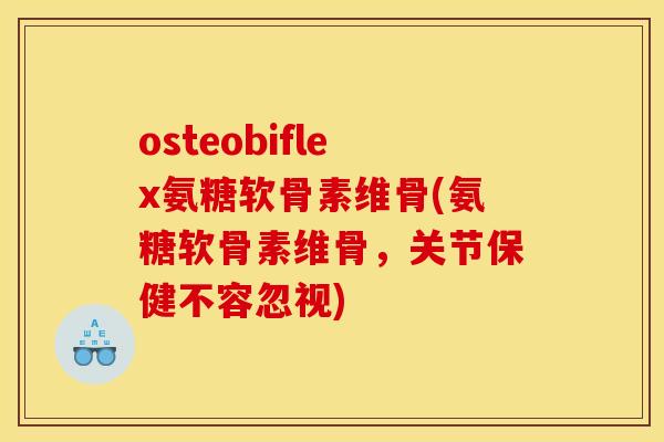 osteobiflex氨糖软骨素维骨(氨糖软骨素维骨，关节保健不容忽视)