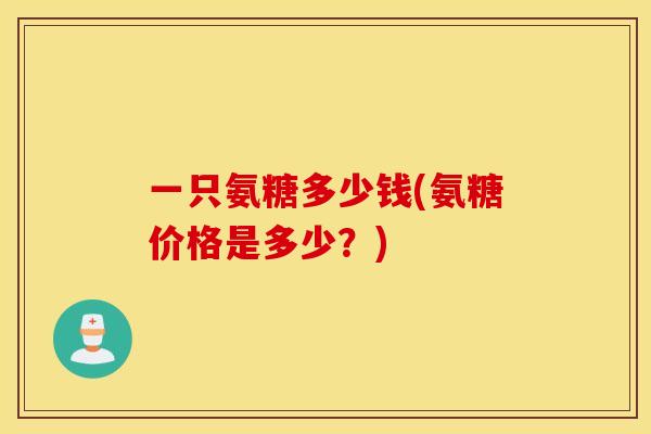 一只氨糖多少钱(氨糖价格是多少？)