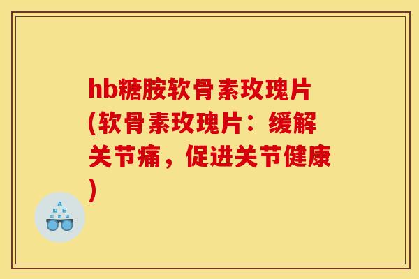 hb糖胺软骨素玫瑰片(软骨素玫瑰片：缓解关节痛，促进关节健康)