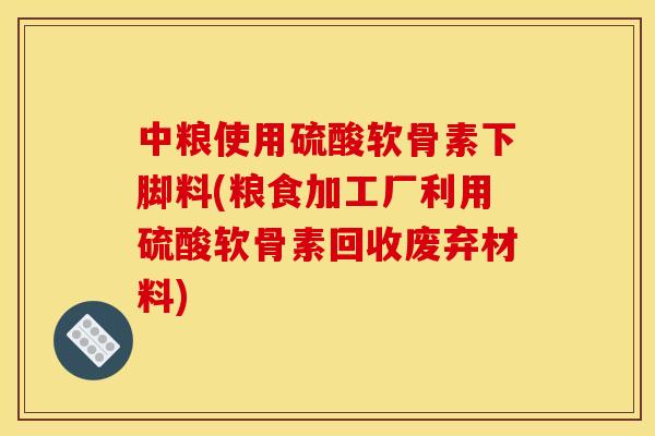 中粮使用硫酸软骨素下脚料(粮食加工厂利用硫酸软骨素回收废弃材料)