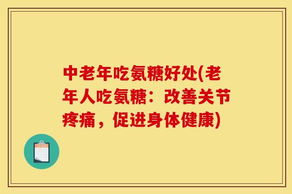 中老年吃氨糖好处(老年人吃氨糖：改善关节疼痛，促进身体健康)