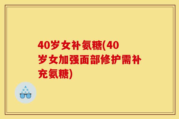40岁女补氨糖(40岁女加强面部修护需补充氨糖)