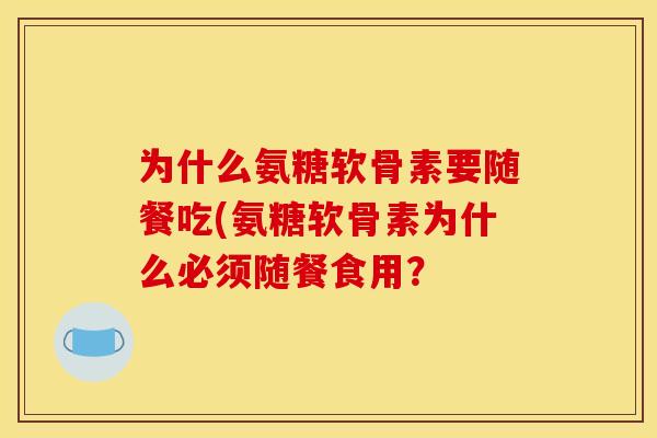 为什么氨糖软骨素要随餐吃(氨糖软骨素为什么必须随餐食用？