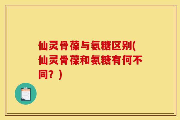 仙灵骨葆与氨糖区别(仙灵骨葆和氨糖有何不同？)
