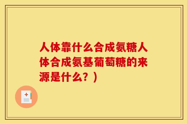 人体靠什么合成氨糖人体合成氨基葡萄糖的来源是什么？)