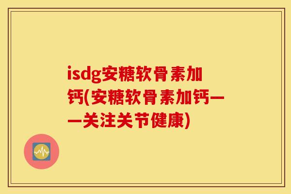 isdg安糖软骨素加钙(安糖软骨素加钙——关注关节健康)