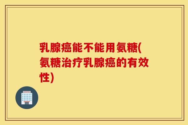 乳腺癌能不能用氨糖(氨糖治疗乳腺癌的有效性)
