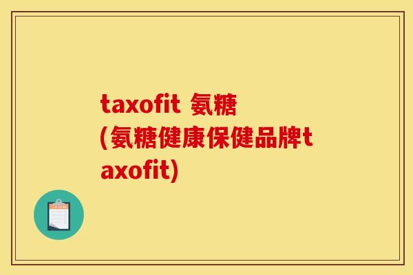 taxofit 氨糖(氨糖健康保健品牌taxofit)