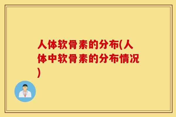 人体软骨素的分布(人体中软骨素的分布情况)