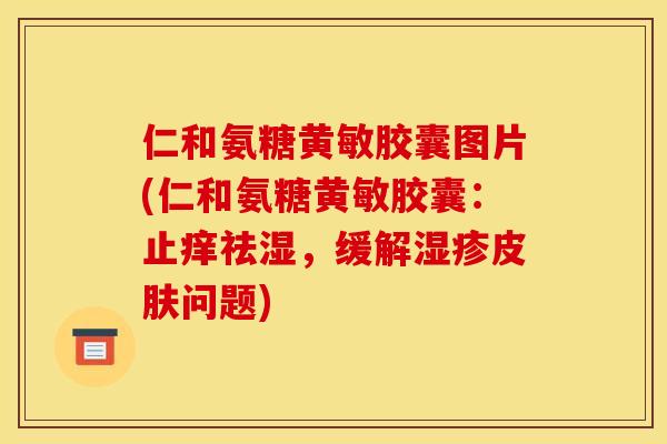 仁和氨糖黄敏胶囊图片(仁和氨糖黄敏胶囊：止痒祛湿，缓解湿疹皮肤问题)