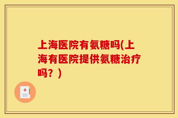 上海医院有氨糖吗(上海有医院提供氨糖治疗吗？)