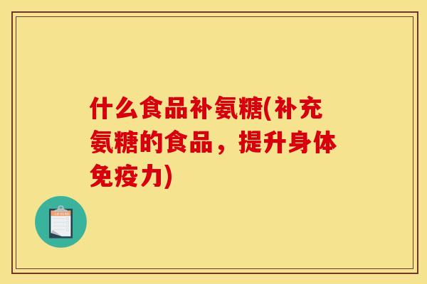 什么食品补氨糖(补充氨糖的食品，提升身体免疫力)