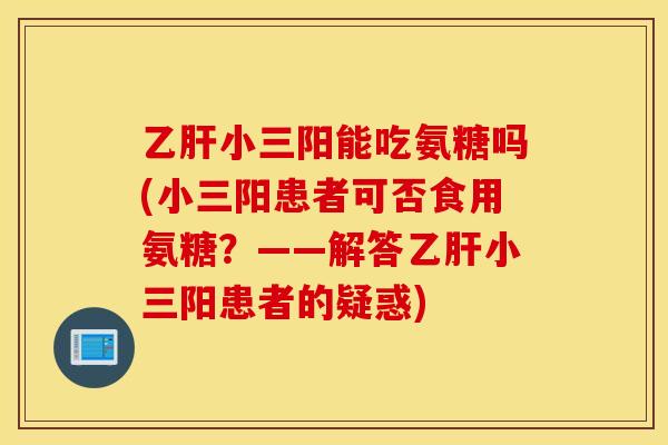 乙肝小三阳能吃氨糖吗(小三阳患者可否食用氨糖？——解答乙肝小三阳患者的疑惑)