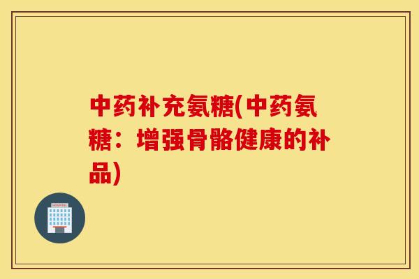 中药补充氨糖(中药氨糖：增强骨骼健康的补品)