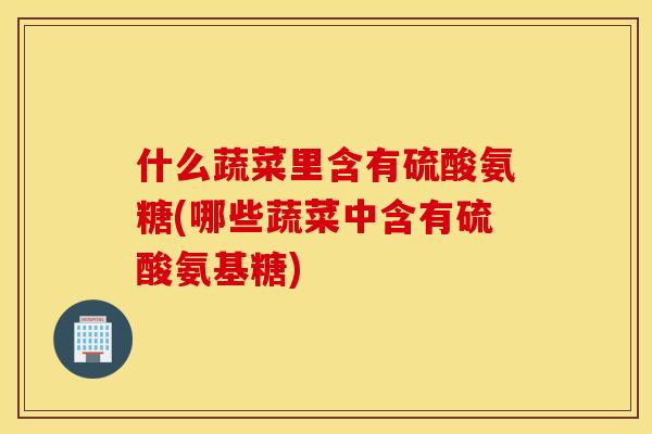什么蔬菜里含有硫酸氨糖(哪些蔬菜中含有硫酸氨基糖)