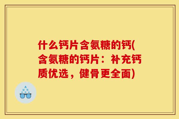 什么钙片含氨糖的钙(含氨糖的钙片：补充钙质优选，健骨更全面)