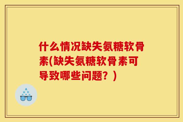 什么情况缺失氨糖软骨素(缺失氨糖软骨素可导致哪些问题？)