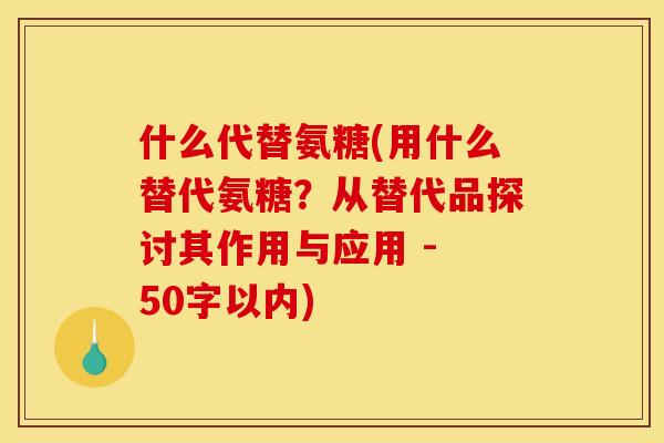 什么代替氨糖(用什么替代氨糖？从替代品探讨其作用与应用 - 50字以内)