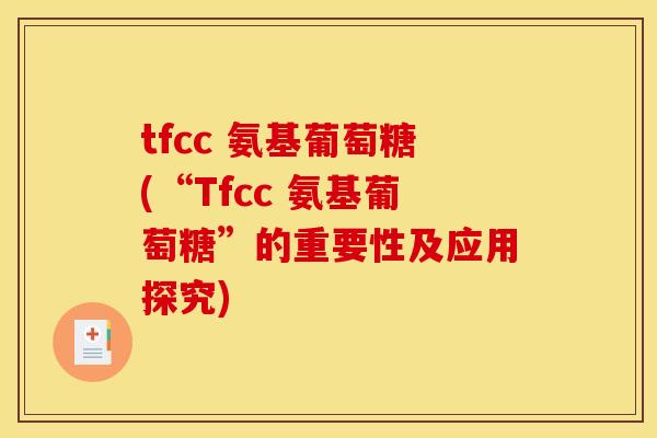 tfcc 氨基葡萄糖(“Tfcc 氨基葡萄糖”的重要性及应用探究)