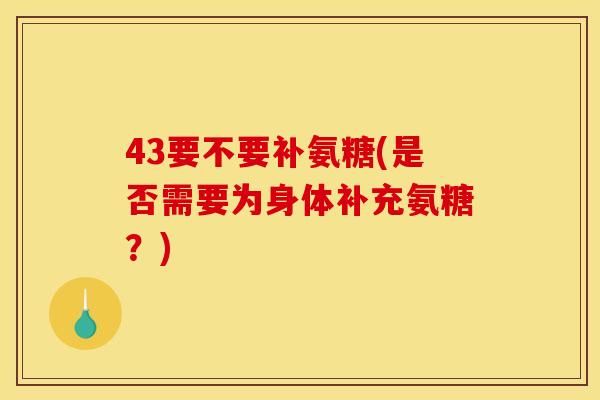 43要不要补氨糖(是否需要为身体补充氨糖？)