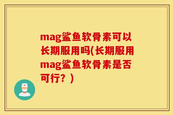 mag鲨鱼软骨素可以长期服用吗(长期服用mag鲨鱼软骨素是否可行？)