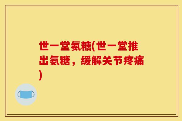 世一堂氨糖(世一堂推出氨糖，缓解关节疼痛)