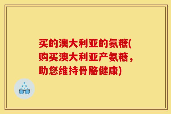 买的澳大利亚的氨糖(购买澳大利亚产氨糖，助您维持骨骼健康)