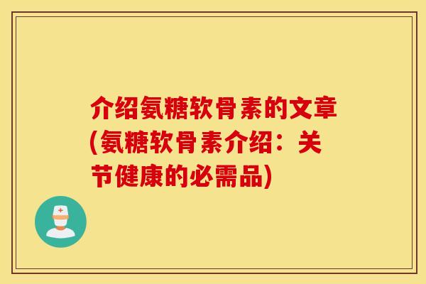 介绍氨糖软骨素的文章(氨糖软骨素介绍：关节健康的必需品)