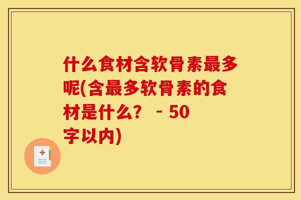 什么食材含软骨素最多呢(含最多软骨素的食材是什么? - 50字以内) 什么食材含软骨素最多呢(含最多软骨素的食材是什么? - 50字以内)
