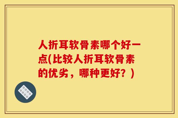 人折耳软骨素哪个好一点(比较人折耳软骨素的优劣，哪种更好？)