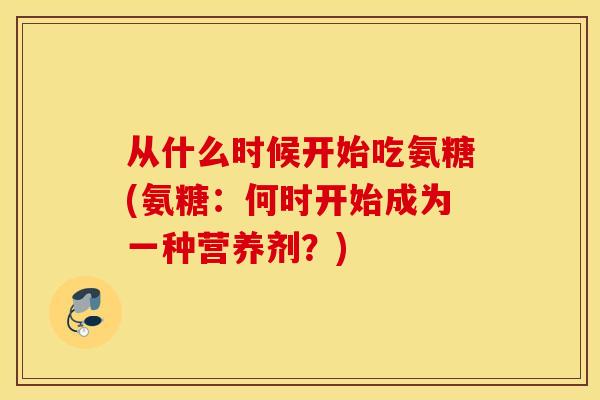 从什么时候开始吃氨糖(氨糖：何时开始成为一种营养剂？)