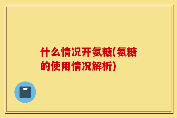 什么情况开氨糖(氨糖的使用情况解析)