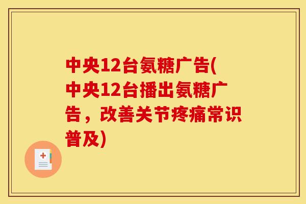 中央12台氨糖广告(中央12台播出氨糖广告，改善关节疼痛常识普及)