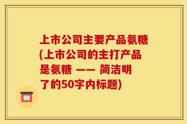 上市公司主要产品氨糖(上市公司的主打产品是氨糖 —— 简洁明了的50字内标题)