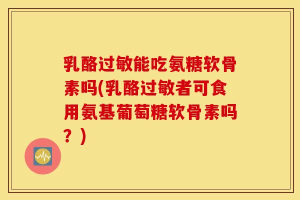 乳酪过敏能吃氨糖软骨素吗(乳酪过敏者可食用氨基葡萄糖软骨素吗？)