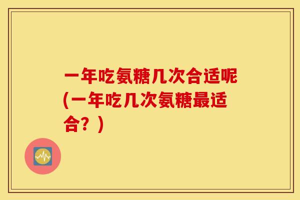 一年吃氨糖几次合适呢(一年吃几次氨糖最适合？)