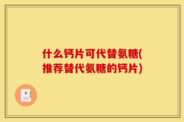 什么钙片可代替氨糖(推荐替代氨糖的钙片)