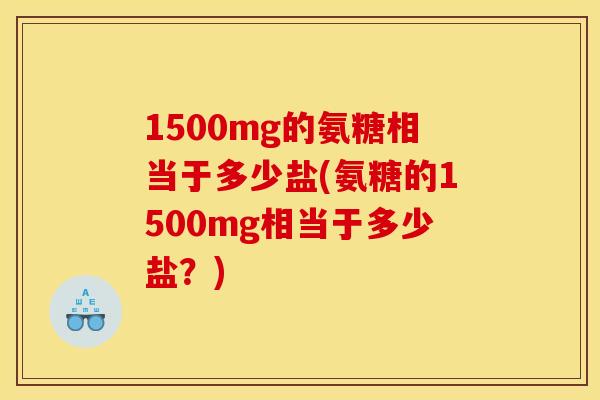1500mg的氨糖相当于多少盐(氨糖的1500mg相当于多少盐？)