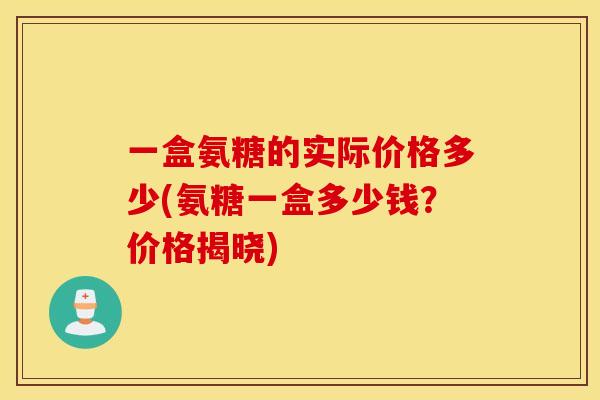 一盒氨糖的实际价格多少(氨糖一盒多少钱？价格揭晓)