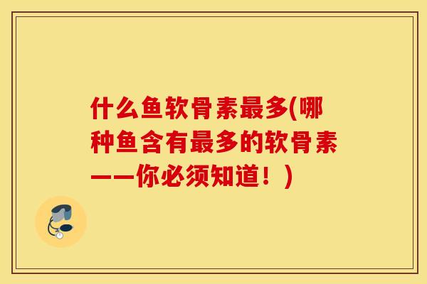 什么鱼软骨素最多(哪种鱼含有最多的软骨素——你必须知道！)