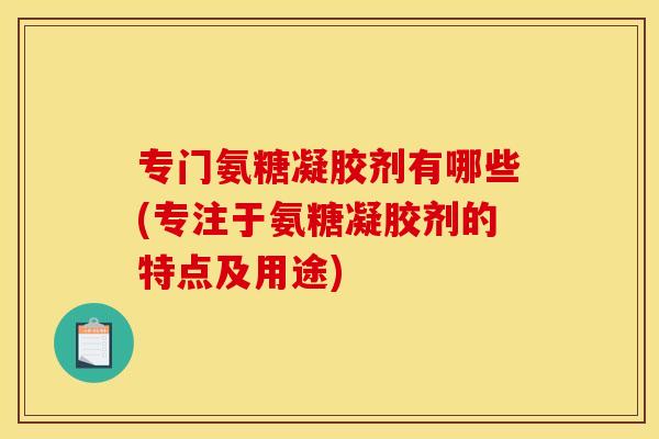 专门氨糖凝胶剂有哪些(专注于氨糖凝胶剂的特点及用途) 专门氨糖凝胶剂有哪些(专注于氨糖凝胶剂的特点及用途)