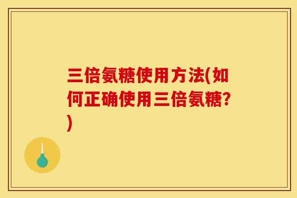 三倍氨糖使用方法(如何正确使用三倍氨糖？)