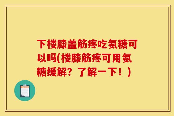 下楼膝盖筋疼吃氨糖可以吗(楼膝筋疼可用氨糖缓解？了解一下！)