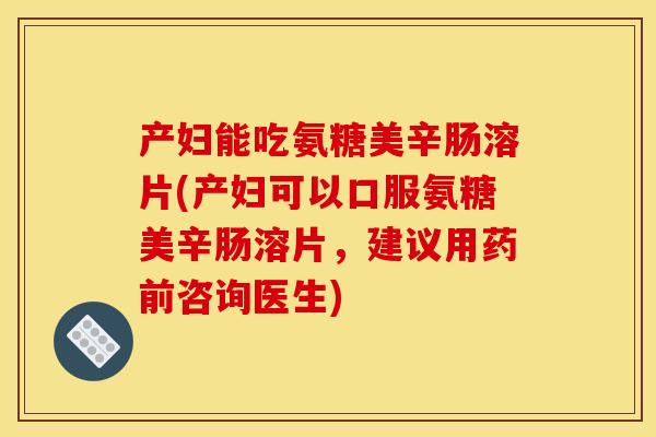 产妇能吃氨糖美辛肠溶片(产妇可以口服氨糖美辛肠溶片，建议用药前咨询医生)