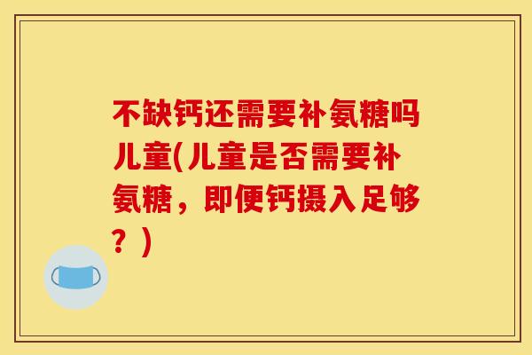 不缺钙还需要补氨糖吗儿童(儿童是否需要补氨糖，即便钙摄入足够？)