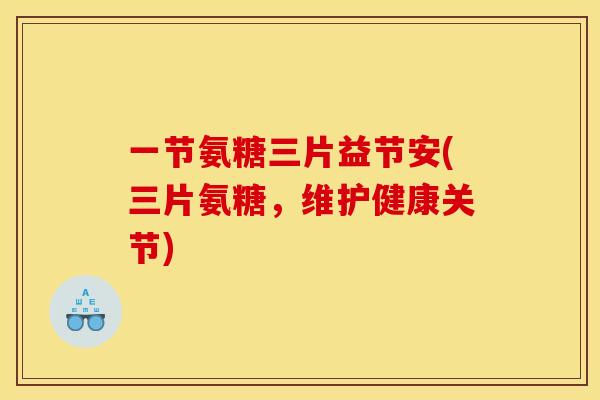 一节氨糖三片益节安(三片氨糖,维护健康关节) 一节氨糖三片益节安(三片氨糖,维护健康关节)