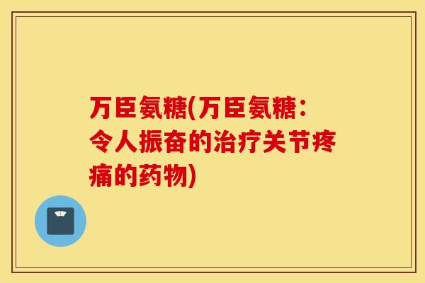 万臣氨糖(万臣氨糖：令人振奋的治疗关节疼痛的药物)