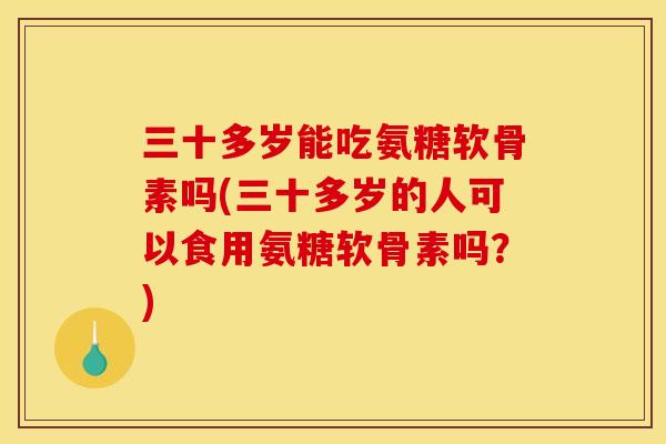 三十多岁能吃氨糖软骨素吗(三十多岁的人可以食用氨糖软骨素吗？)
