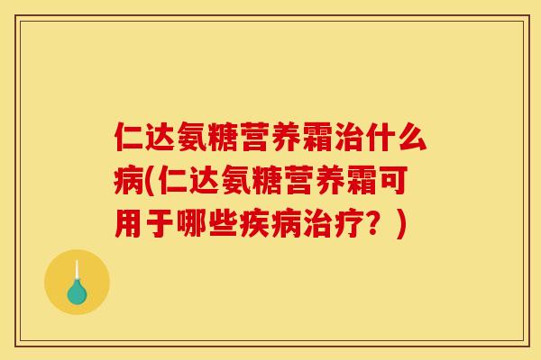 仁达氨糖营养霜治什么病(仁达氨糖营养霜可用于哪些疾病治疗？)
