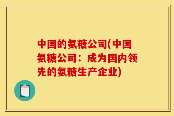 中国的氨糖公司(中国氨糖公司：成为国内领先的氨糖生产企业)